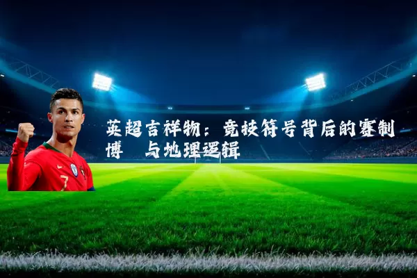 英超吉祥物:竞技符号背后的赛制博弈与地理逻辑