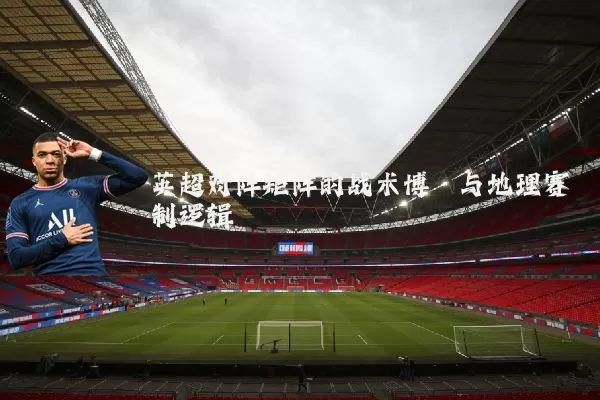 英超对阵矩阵的战术博弈与地理赛制逻辑