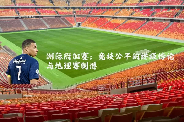 洲际附加赛:竞技公平的终极悖论与地理赛制博弈