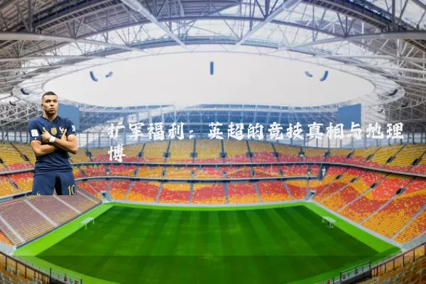 扩军福利：英超的竞技真相与地理博弈