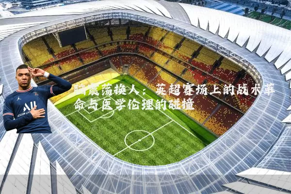 脑震荡换人:英超赛场上的战术革命与医学伦理的碰撞