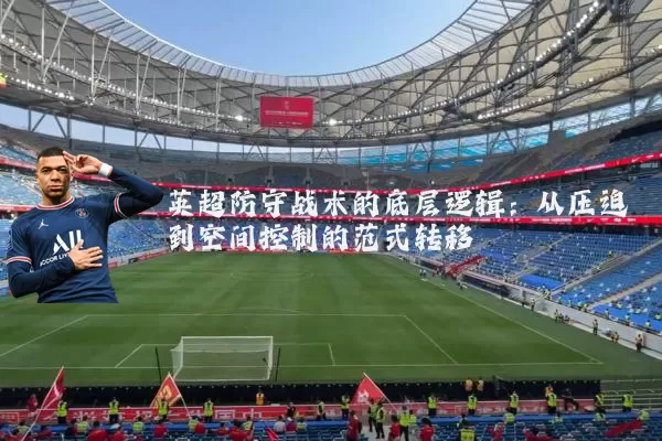 英超防守战术的底层逻辑:从压迫到空间控制的范式转移