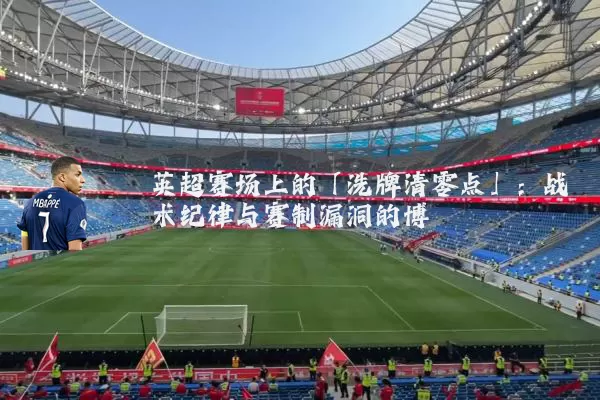 英超赛场上的「洗牌清零点」:战术纪律与赛制漏洞的博弈