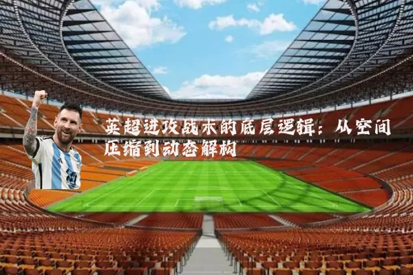 英超进攻战术的底层逻辑:从空间压缩到动态解构