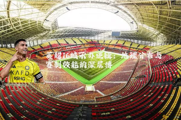 英超16城承办逻辑：地理分布与赛制效能的深层博弈